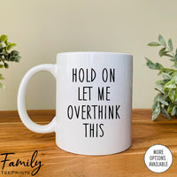 Hold On Let Me Overthink It - Coffee Mug - Sarcasm Gift - Funny Sarcasm Mug - familyteeprints