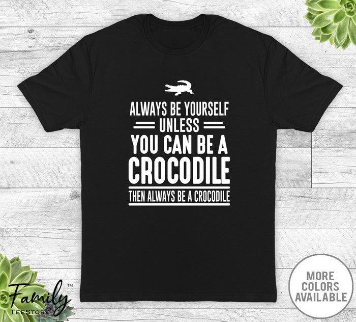 Always Be Yourself Unless You Can Be A Crocodile - Unisex T-shirt - Crocodile Shirt - Crocodile Gift