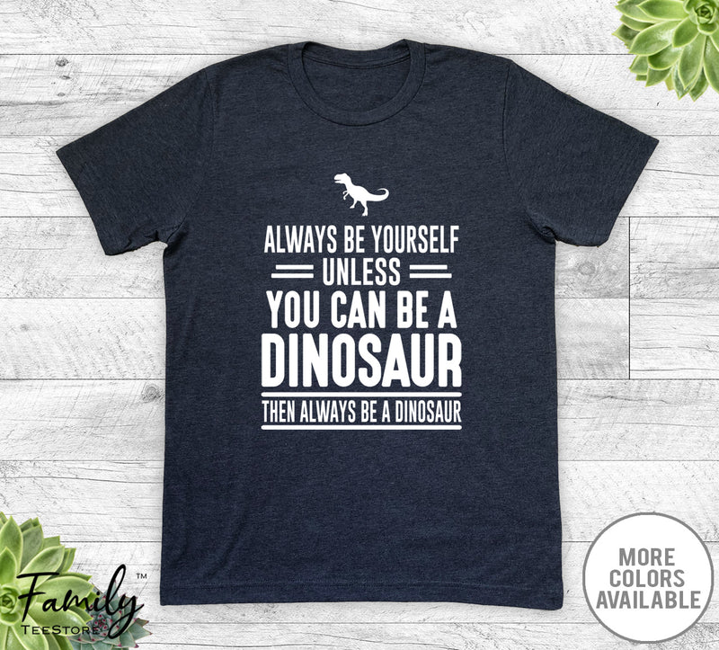 Always Be Yourself Unless You Can Be A Dinosaur - Unisex T-shirt - Dinosaur Shirt - Dinosaur Gift