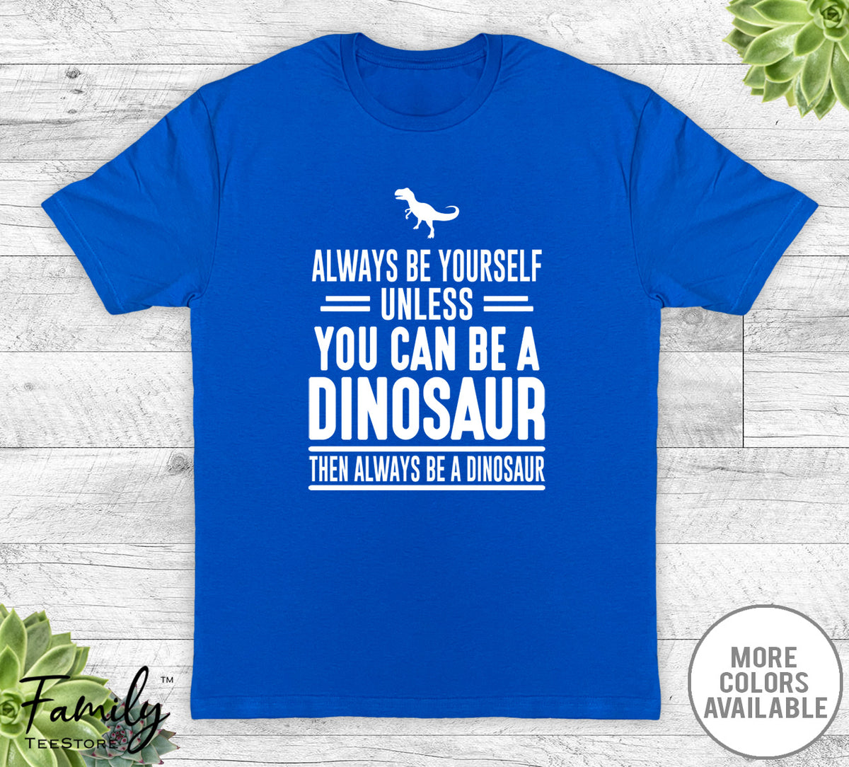 Always Be Yourself Unless You Can Be A Dinosaur Shirt Always Be Yourself Unless You Can Be A Dinosaur Shirt