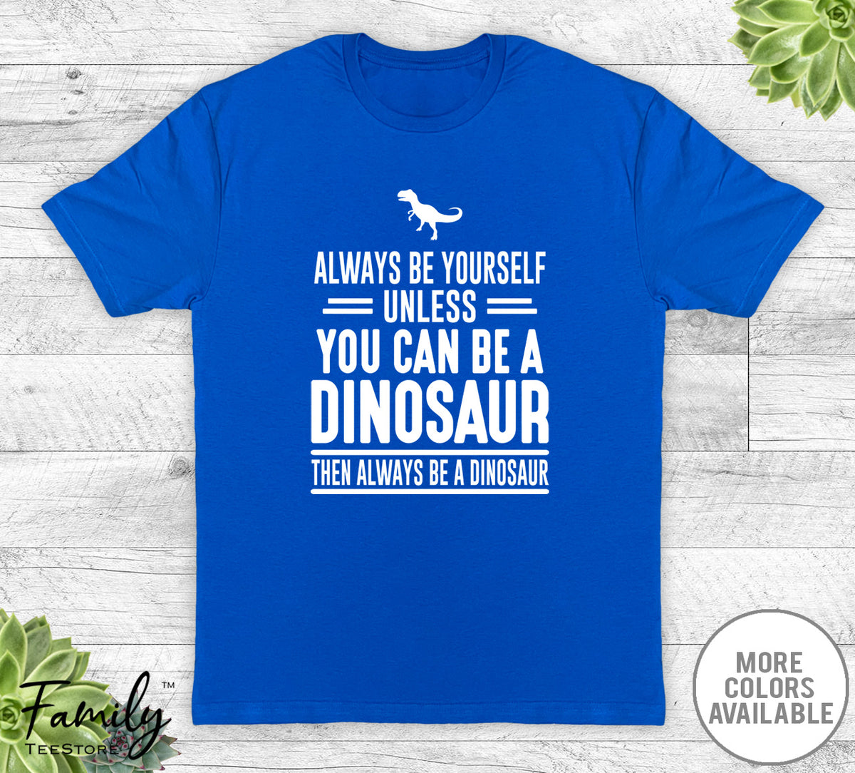 Always Be Yourself Unless You Can Be A Dinosaur - Unisex T-shirt - Dinosaur Shirt - Dinosaur Gift - familyteeprints