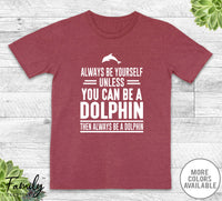 Always Be Yourself Unless You Can Be A Dolphin - Unisex T-shirt - Dolphin Shirt - Dolphin Gift