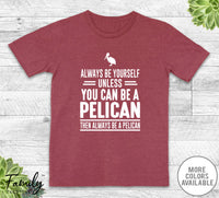 Always Be Yourself Unless You Can Be A Pelican - Unisex T-shirt - Pelican Shirt - Pelican Gift - familyteeprints