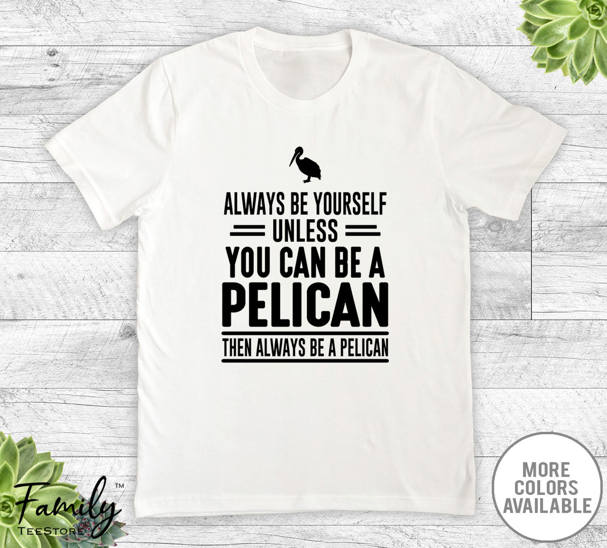 Always Be Yourself Unless You Can Be A Pelican - Unisex T-shirt - Pelican Shirt - Pelican Gift - familyteeprints