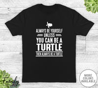 Always Be Yourself Unless You Can Be A Turtle - Unisex T-shirt - Turtle Shirt - Turtle Gift