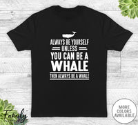 Always Be Yourself Unless You Can Be A Whale - Unisex T-shirt - Whale Shirt - Whale Gift