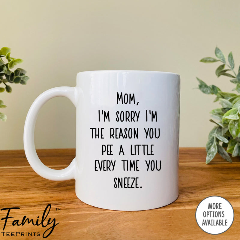 Mom I'm Sorry I'm A Reason You Pee A Little... - Coffee Mug - Funny Mom Gift - Funny Mom Coffee Mug