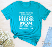 I Never Dreamed I'd Be A Super Cool Horse Mom...- Unisex T-shirt - Horse Mom Shirt - Gift For Horse Mom - familyteeprints