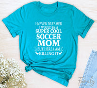 I Never Dreamed I'd Be A Super Cool Soccer Mom...- Unisex T-shirt - Soccer Mom Shirt - Gift For Soccer Mom - familyteeprints