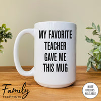 My Favorite Teacher Gave Me This Mug - Coffee Mug - Teacher Gift - Teacher Mug
