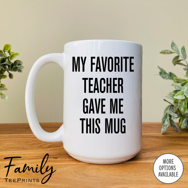 My Favorite Teacher Gave Me This Mug - Coffee Mug - Teacher Gift - Teacher Mug - familyteeprints