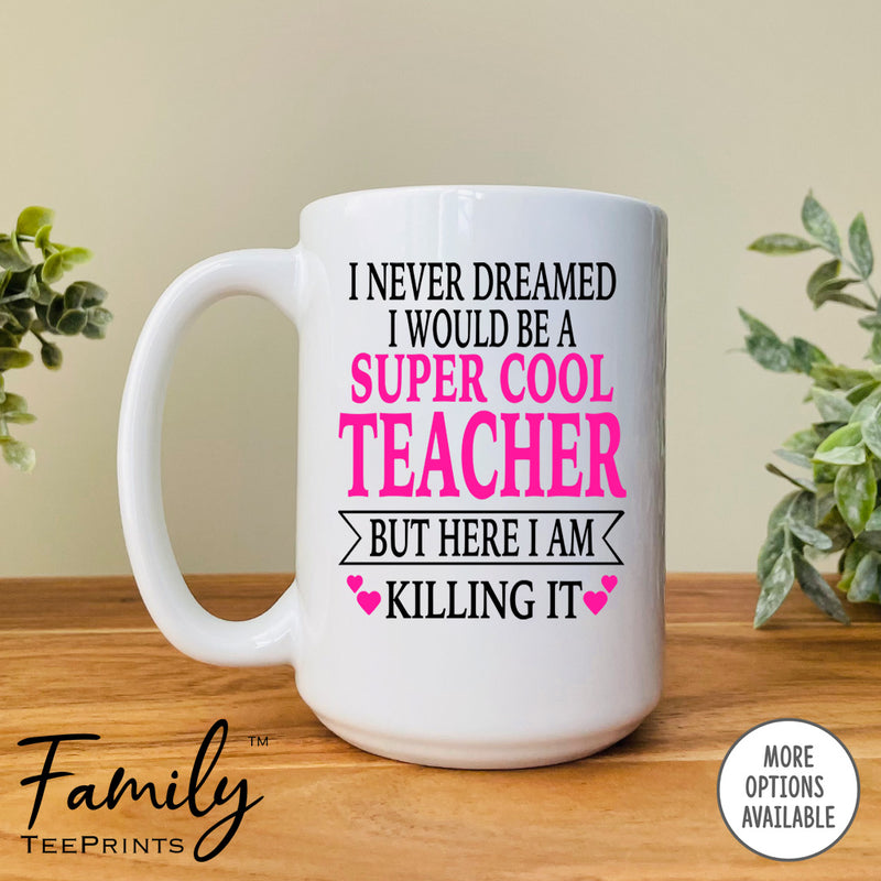 I Never Dreamed I'd Be A Super Cool Teacher But Here I Am Killing It - Coffee Mug - Gifts For Teacher - Teacher Coffee Mug - familyteeprints