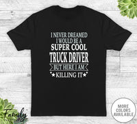 I Never Dreamed I'd Be A Super Cool Truck Driver - Unisex T-shirt - Truck Driver Shirt - Truck Driver Gift